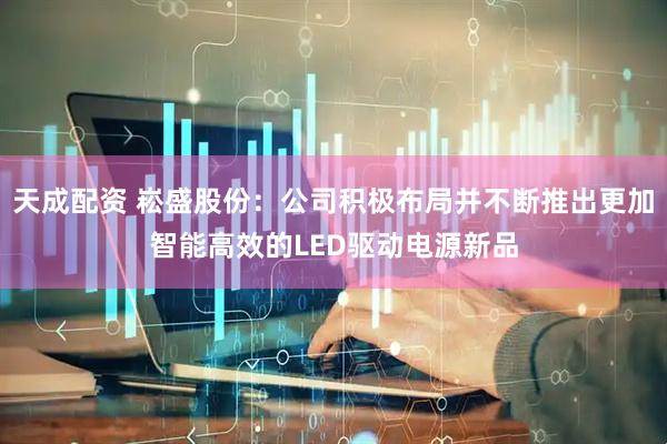 天成配资 崧盛股份：公司积极布局并不断推出更加智能高效的LED驱动电源新品