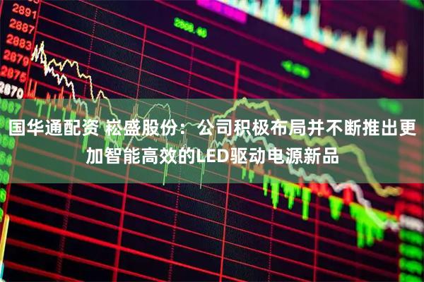 国华通配资 崧盛股份：公司积极布局并不断推出更加智能高效的LED驱动电源新品
