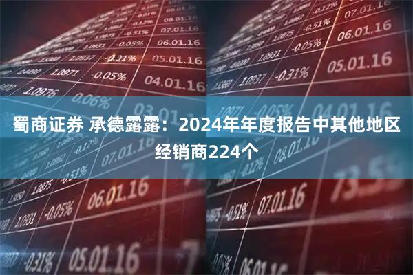 蜀商证券 承德露露：2024年年度报告中其他地区经销商224个