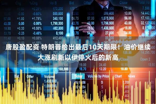 唐股盈配资 特朗普给出最后10天期限！油价继续大涨刷新以伊停火后的新高
