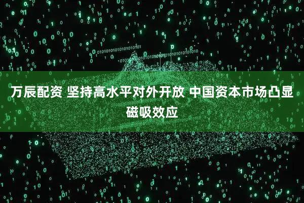 万辰配资 坚持高水平对外开放 中国资本市场凸显磁吸效应