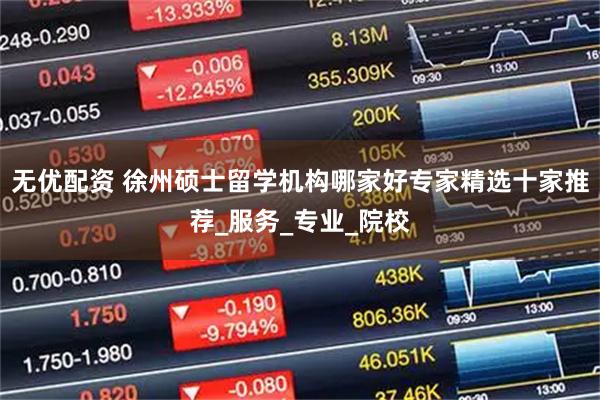 无优配资 徐州硕士留学机构哪家好专家精选十家推荐_服务_专业_院校