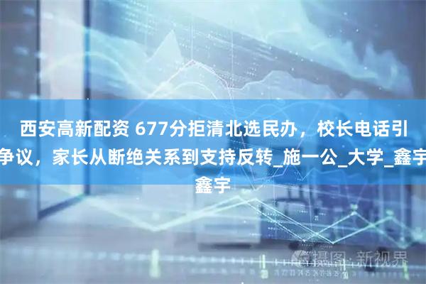西安高新配资 677分拒清北选民办，校长电话引争议，家长从断绝关系到支持反转_施一公_大学_鑫宇