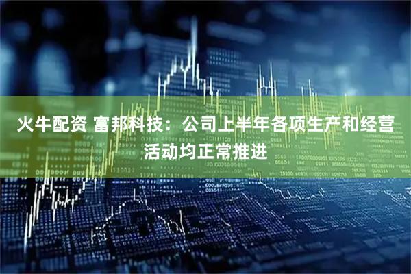 火牛配资 富邦科技：公司上半年各项生产和经营活动均正常推进