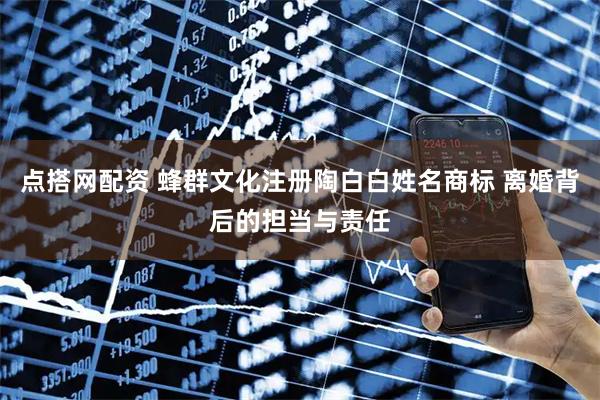 点搭网配资 蜂群文化注册陶白白姓名商标 离婚背后的担当与责任