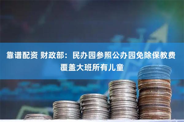 靠谱配资 财政部：民办园参照公办园免除保教费 覆盖大班所有儿童