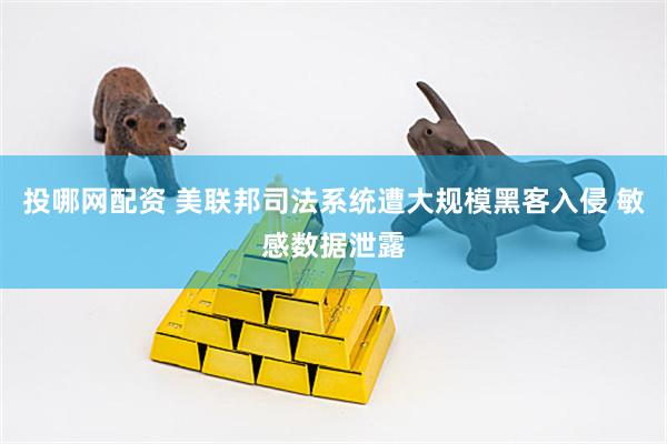 投哪网配资 美联邦司法系统遭大规模黑客入侵 敏感数据泄露