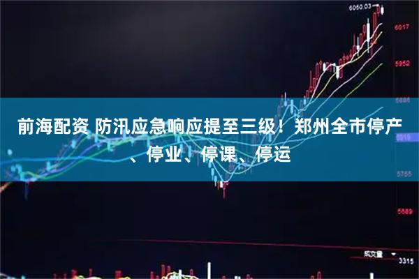 前海配资 防汛应急响应提至三级！郑州全市停产、停业、停课、停运
