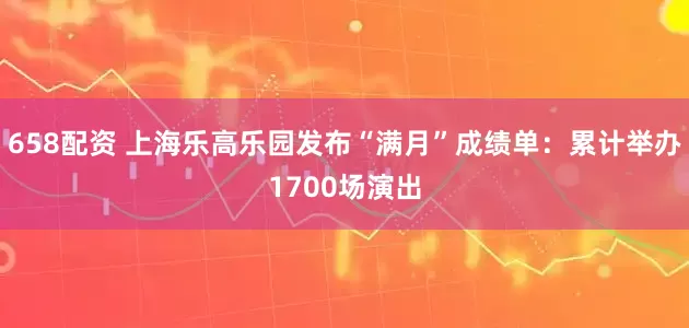 658配资 上海乐高乐园发布“满月”成绩单：累计举办1700场演出
