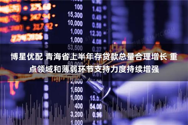 博星优配 青海省上半年存贷款总量合理增长 重点领域和薄弱环节支持力度持续增强