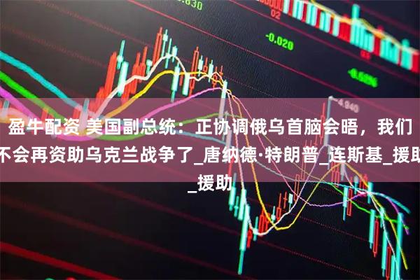 盈牛配资 美国副总统：正协调俄乌首脑会晤，我们不会再资助乌克兰战争了_唐纳德·特朗普_连斯基_援助