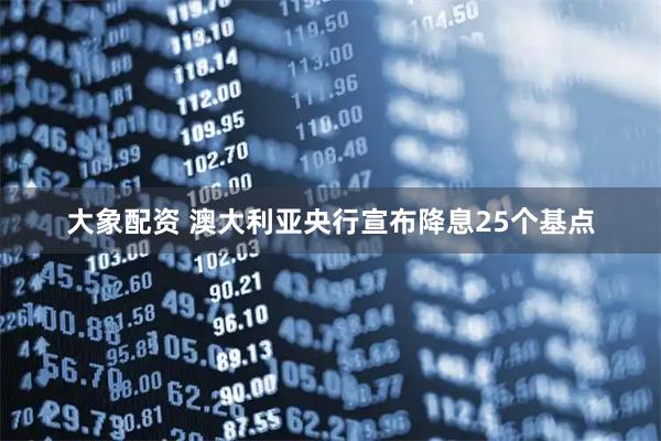 大象配资 澳大利亚央行宣布降息25个基点