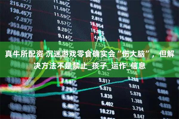 真牛所配资 沉迷游戏零食确实会“伤大脑”，但解决方法不是禁止_孩子_运作_信息