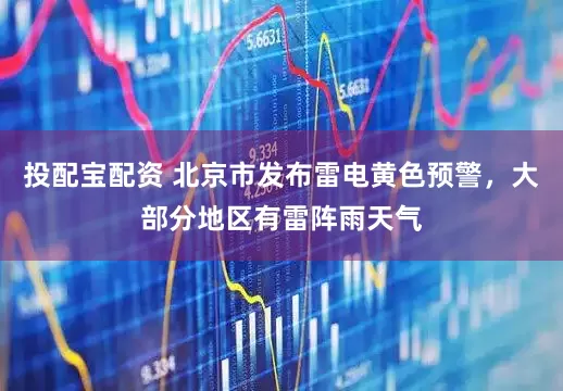 投配宝配资 北京市发布雷电黄色预警，大部分地区有雷阵雨天气