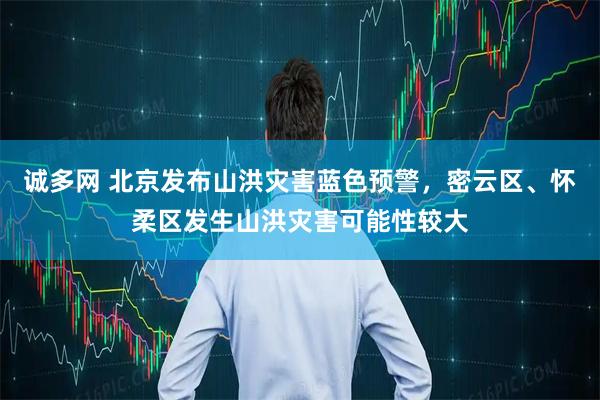 诚多网 北京发布山洪灾害蓝色预警，密云区、怀柔区发生山洪灾害可能性较大