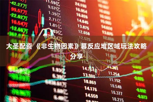大圣配资 《非生物因素》暮反应堆区域玩法攻略分享