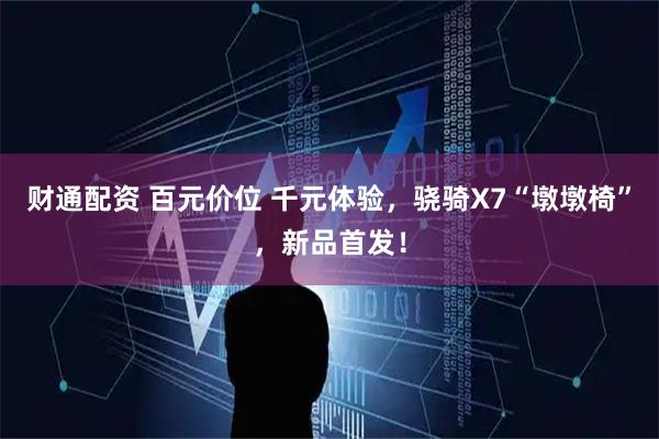 财通配资 百元价位 千元体验，骁骑X7“墩墩椅”，新品首发！