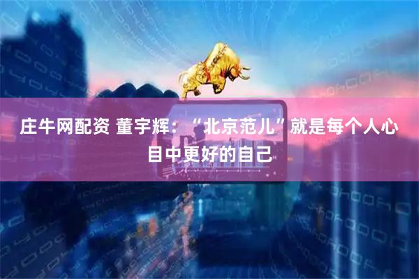 庄牛网配资 董宇辉：“北京范儿”就是每个人心目中更好的自己