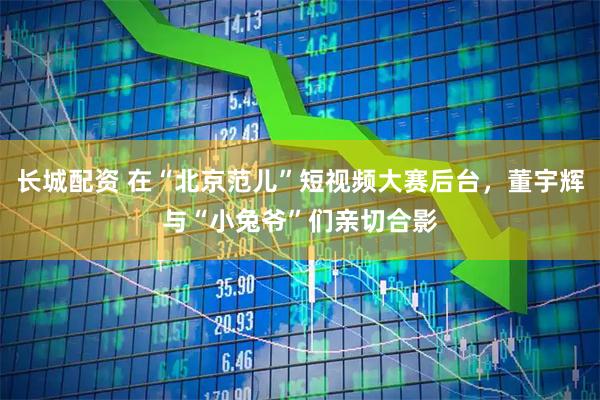 长城配资 在“北京范儿”短视频大赛后台，董宇辉与“小兔爷”们亲切合影