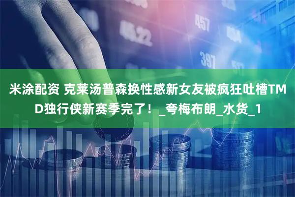米涂配资 克莱汤普森换性感新女友被疯狂吐槽TMD独行侠新赛季完了！_夸梅布朗_水货_1