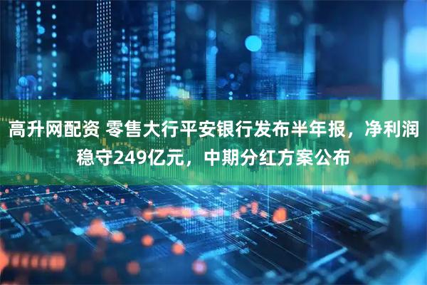高升网配资 零售大行平安银行发布半年报，净利润稳守249亿元，中期分红方案公布