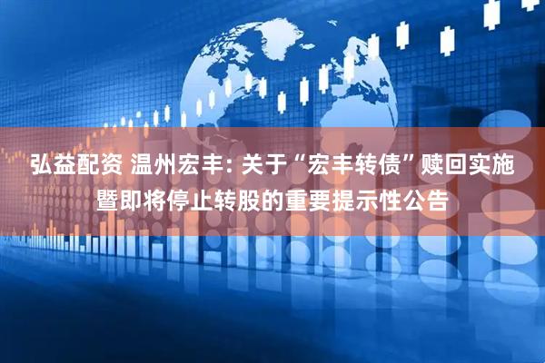 弘益配资 温州宏丰: 关于“宏丰转债”赎回实施暨即将停止转股的重要提示性公告