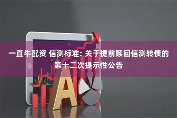 一直牛配资 信测标准: 关于提前赎回信测转债的第十二次提示性公告