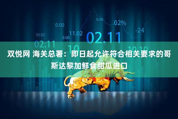 双悦网 海关总署：即日起允许符合相关要求的哥斯达黎加鲜食甜瓜进口