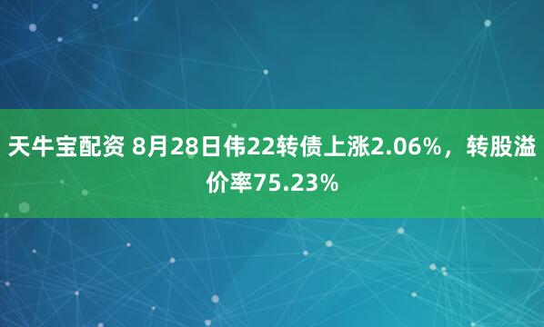 天牛宝配资 8月28日伟22转债上涨2.06%，转股溢价率75.23%