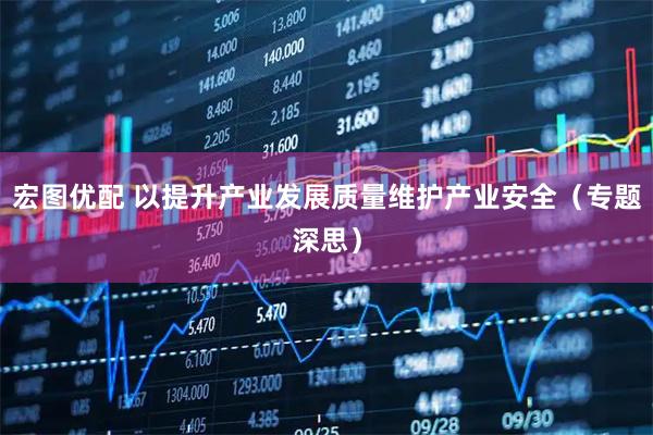宏图优配 以提升产业发展质量维护产业安全（专题深思）