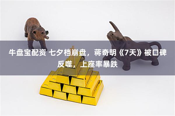 牛盘宝配资 七夕档崩盘，蒋奇明《7天》被口碑反噬，上座率暴跌