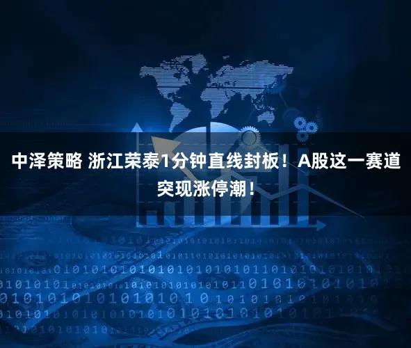 中泽策略 浙江荣泰1分钟直线封板！A股这一赛道突现涨停潮！