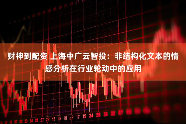 财神到配资 上海中广云智投：非结构化文本的情感分析在行业轮动中的应用