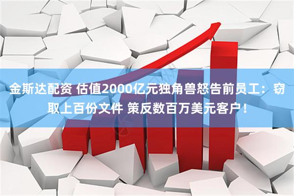 金斯达配资 估值2000亿元独角兽怒告前员工：窃取上百份文件 策反数百万美元客户！