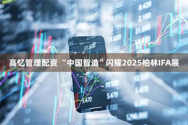 高忆管理配资 “中国智造”闪耀2025柏林IFA展