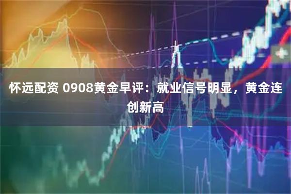 怀远配资 0908黄金早评：就业信号明显，黄金连创新高