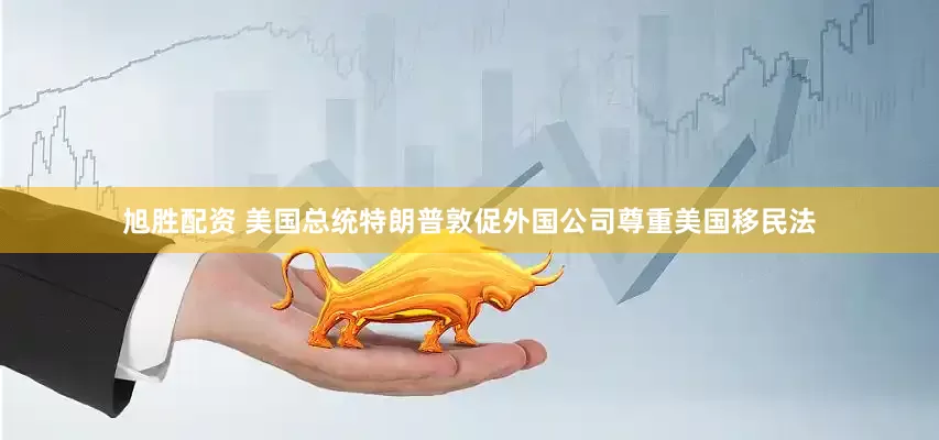 旭胜配资 美国总统特朗普敦促外国公司尊重美国移民法