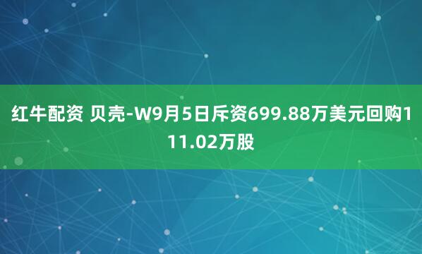 红牛配资 贝壳-W9月5日斥资699.88万美元回购111.02万股