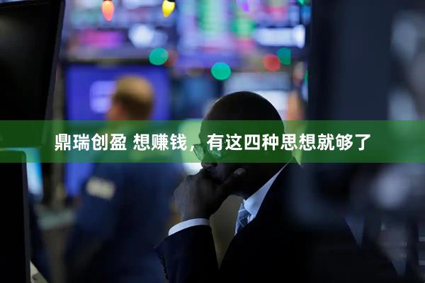 鼎瑞创盈 想赚钱，有这四种思想就够了