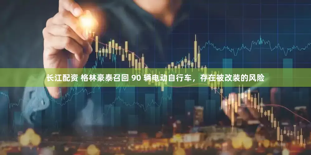 长江配资 格林豪泰召回 90 辆电动自行车，存在被改装的风险