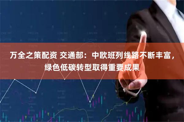 万全之策配资 交通部:中欧班列线路不断丰富,绿色低碳转型取得重要成果