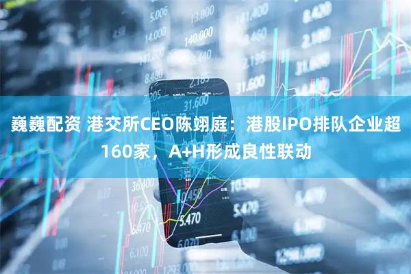 巍巍配资 港交所CEO陈翊庭:港股IPO排队企业超160家,A+H形成良性联动