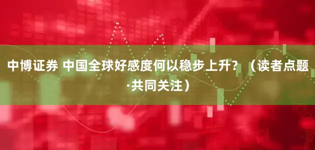 中博证券 中国全球好感度何以稳步上升?(读者点题·共同关注)