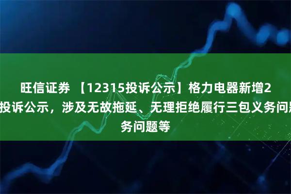旺信证券 【12315投诉公示】格力电器新增24件投诉公示,涉及无故拖延、无理拒绝履行三包义务问题等