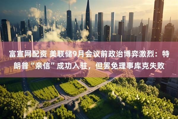 富宣网配资 美联储9月会议前政治博弈激烈:特朗普“亲信”成功入驻,但罢免理事库克失败