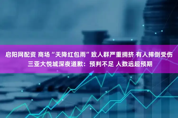 启阳网配资 商场“天降红包雨”致人群严重拥挤 有人摔倒受伤 三亚大悦城深夜道歉:预判不足 人数远超预期