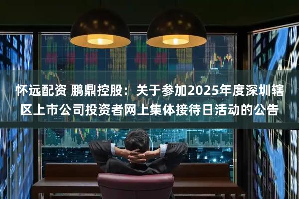 怀远配资 鹏鼎控股：关于参加2025年度深圳辖区上市公司投资者网上集体接待日活动的公告