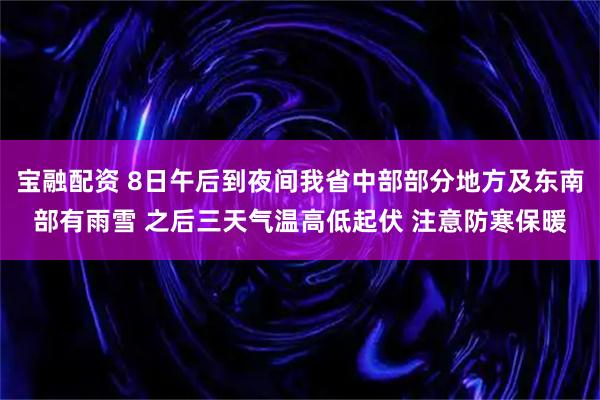 宝融配资 8日午后到夜间我省中部部分地方及东南部有雨雪 之后三天气温高低起伏 注意防寒保暖