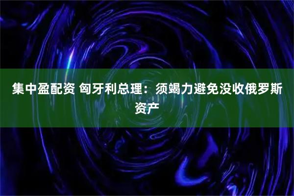 集中盈配资 匈牙利总理：须竭力避免没收俄罗斯资产
