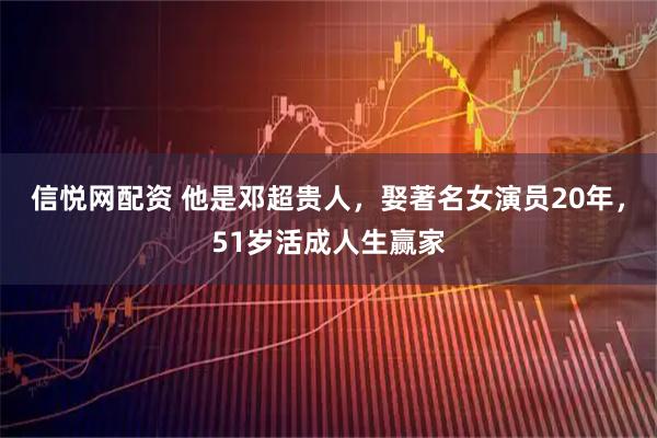信悦网配资 他是邓超贵人，娶著名女演员20年，51岁活成人生赢家